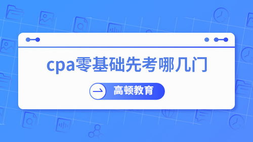 零基礎考CPA，先考哪幾門？專業建議助你高效起步